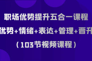 职场优势提升五合一课程，优势+情绪+表达+管理+晋升（103节视频课程）